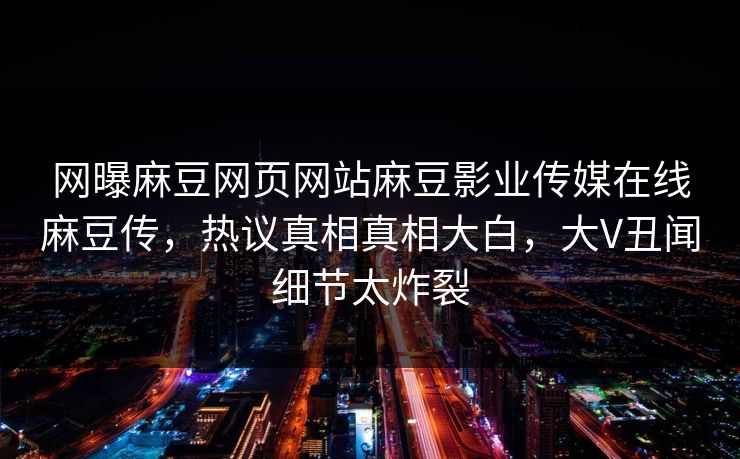 网曝麻豆网页网站麻豆影业传媒在线麻豆传，热议真相真相大白，大V丑闻细节太炸裂