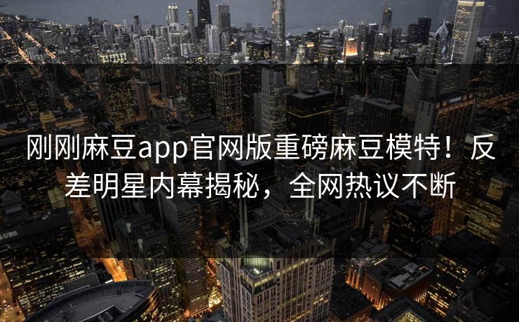 刚刚麻豆app官网版重磅麻豆模特！反差明星内幕揭秘，全网热议不断