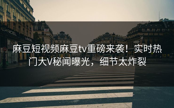 麻豆短视频麻豆tv重磅来袭！实时热门大V秘闻曝光，细节太炸裂