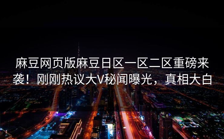 麻豆网页版麻豆日区一区二区重磅来袭！刚刚热议大V秘闻曝光，真相大白