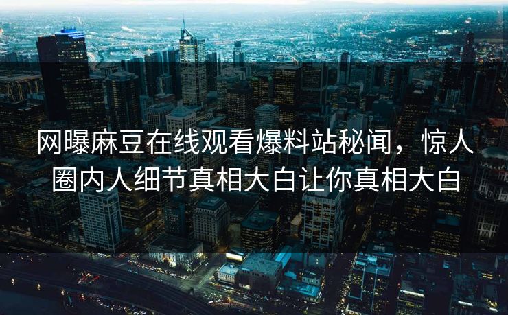 网曝麻豆在线观看爆料站秘闻，惊人圈内人细节真相大白让你真相大白