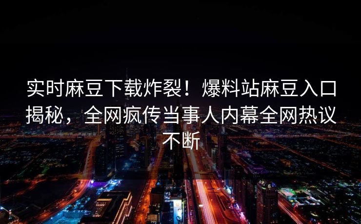 实时麻豆下载炸裂！爆料站麻豆入口揭秘，全网疯传当事人内幕全网热议不断