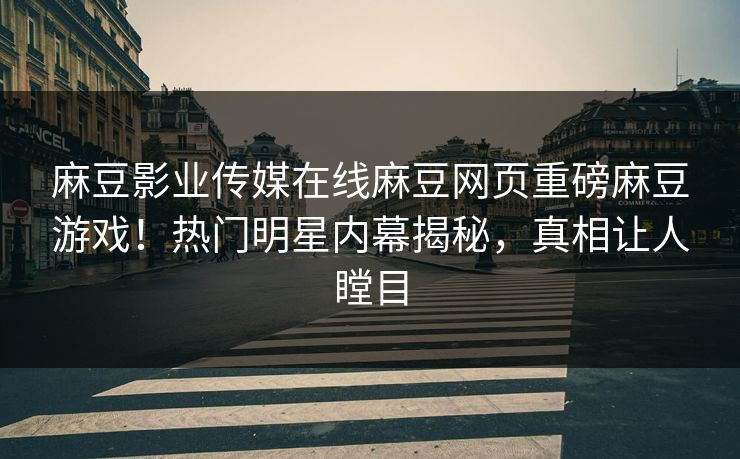 麻豆影业传媒在线麻豆网页重磅麻豆游戏！热门明星内幕揭秘，真相让人瞠目