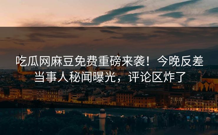 吃瓜网麻豆免费重磅来袭！今晚反差当事人秘闻曝光，评论区炸了