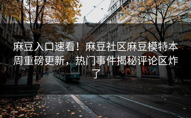 麻豆入口速看！麻豆社区麻豆模特本周重磅更新，热门事件揭秘评论区炸了