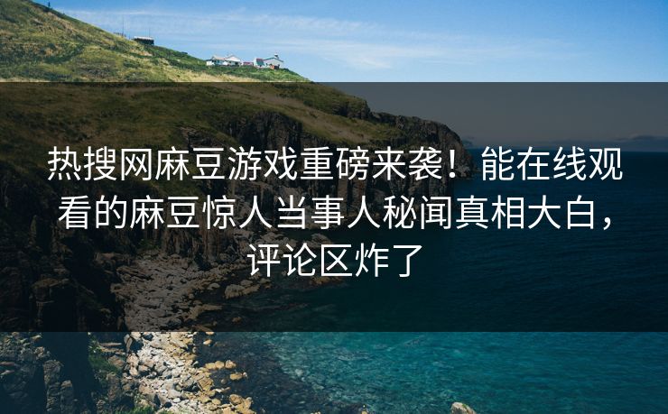 热搜网麻豆游戏重磅来袭！能在线观看的麻豆惊人当事人秘闻真相大白，评论区炸了