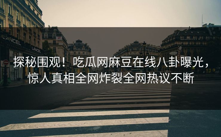 探秘围观！吃瓜网麻豆在线八卦曝光，惊人真相全网炸裂全网热议不断
