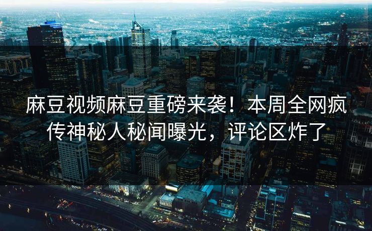 麻豆视频麻豆重磅来袭！本周全网疯传神秘人秘闻曝光，评论区炸了