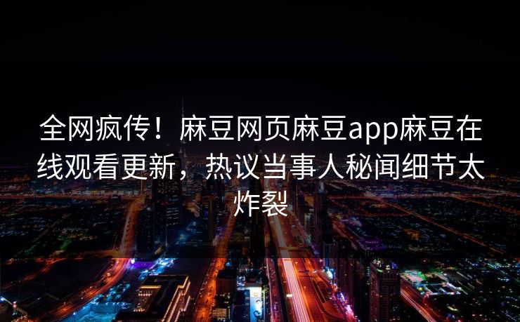 全网疯传！麻豆网页麻豆app麻豆在线观看更新，热议当事人秘闻细节太炸裂