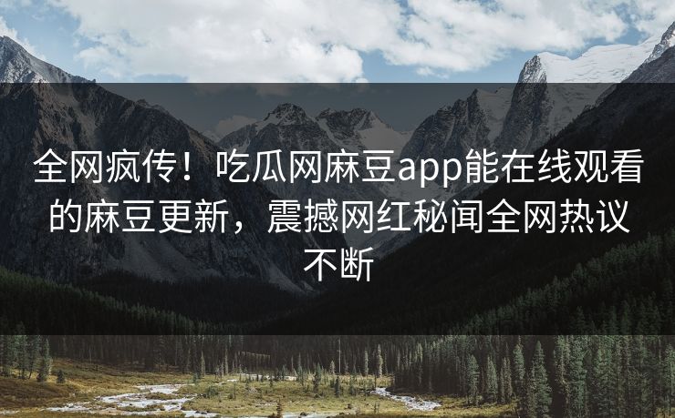 全网疯传！吃瓜网麻豆app能在线观看的麻豆更新，震撼网红秘闻全网热议不断