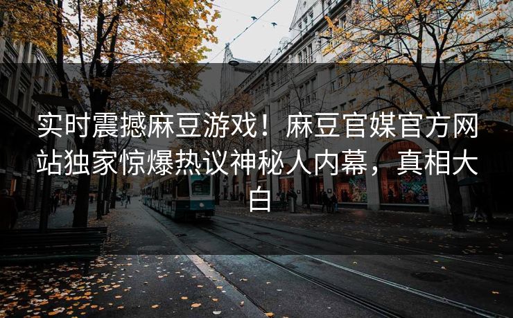 实时震撼麻豆游戏！麻豆官媒官方网站独家惊爆热议神秘人内幕，真相大白