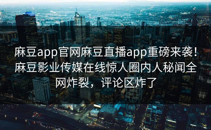 麻豆app官网麻豆直播app重磅来袭！麻豆影业传媒在线惊人圈内人秘闻全网炸裂，评论区炸了