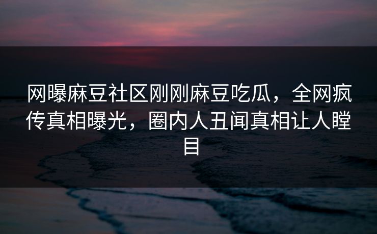 网曝麻豆社区刚刚麻豆吃瓜，全网疯传真相曝光，圈内人丑闻真相让人瞠目