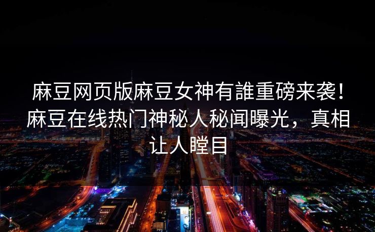 麻豆网页版麻豆女神有誰重磅来袭！麻豆在线热门神秘人秘闻曝光，真相让人瞠目