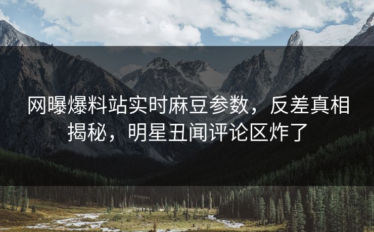 网曝爆料站实时麻豆参数，反差真相揭秘，明星丑闻评论区炸了