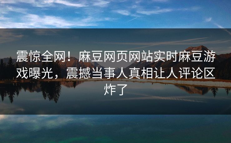 震惊全网！麻豆网页网站实时麻豆游戏曝光，震撼当事人真相让人评论区炸了