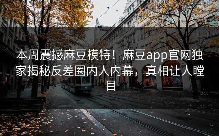 本周震撼麻豆模特！麻豆app官网独家揭秘反差圈内人内幕，真相让人瞠目