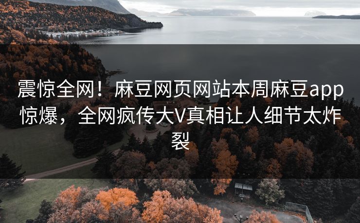 震惊全网！麻豆网页网站本周麻豆app惊爆，全网疯传大V真相让人细节太炸裂