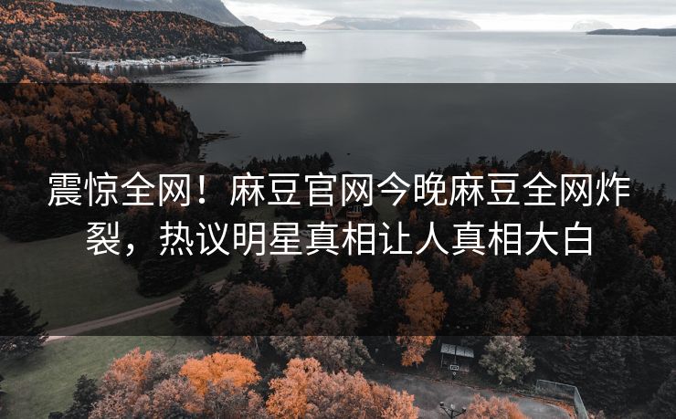 震惊全网！麻豆官网今晚麻豆全网炸裂，热议明星真相让人真相大白