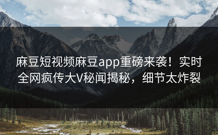 麻豆短视频麻豆app重磅来袭！实时全网疯传大V秘闻揭秘，细节太炸裂