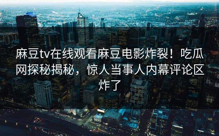 麻豆tv在线观看麻豆电影炸裂！吃瓜网探秘揭秘，惊人当事人内幕评论区炸了