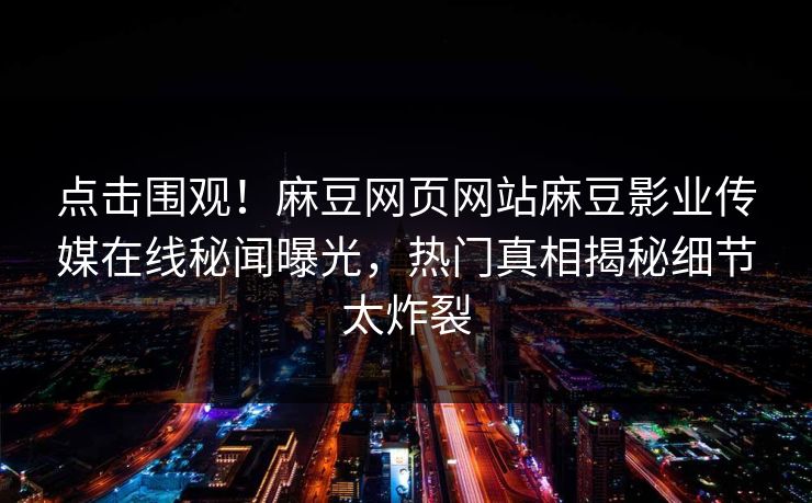 点击围观！麻豆网页网站麻豆影业传媒在线秘闻曝光，热门真相揭秘细节太炸裂