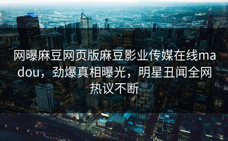 网曝麻豆网页版麻豆影业传媒在线madou，劲爆真相曝光，明星丑闻全网热议不断