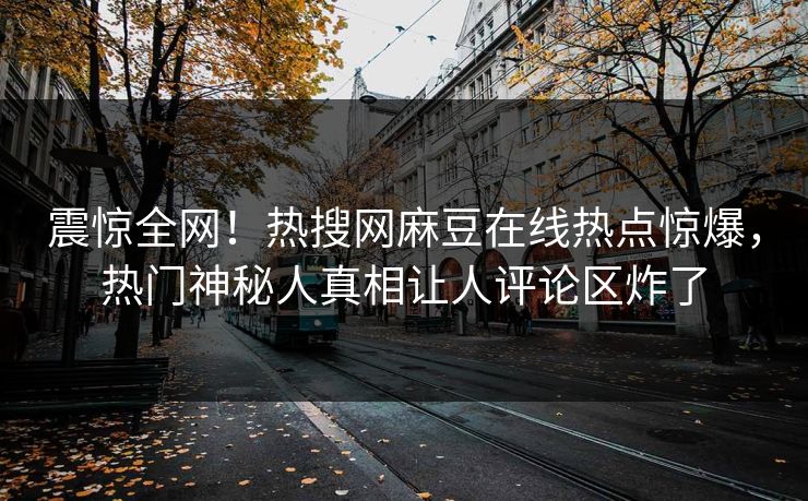 震惊全网！热搜网麻豆在线热点惊爆，热门神秘人真相让人评论区炸了