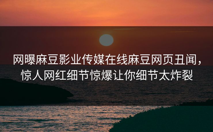 网曝麻豆影业传媒在线麻豆网页丑闻，惊人网红细节惊爆让你细节太炸裂