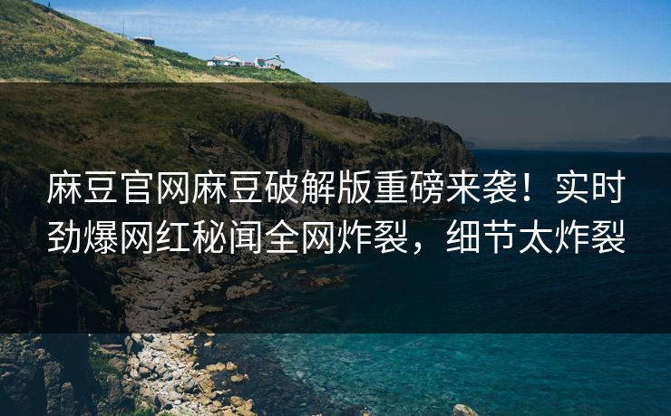 麻豆官网麻豆破解版重磅来袭！实时劲爆网红秘闻全网炸裂，细节太炸裂