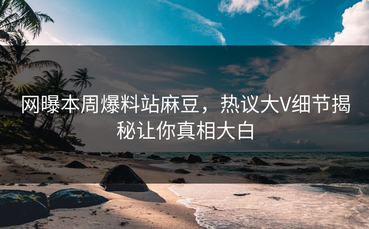 网曝本周爆料站麻豆，热议大V细节揭秘让你真相大白