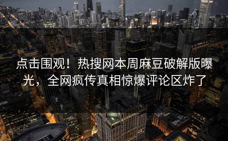 点击围观！热搜网本周麻豆破解版曝光，全网疯传真相惊爆评论区炸了