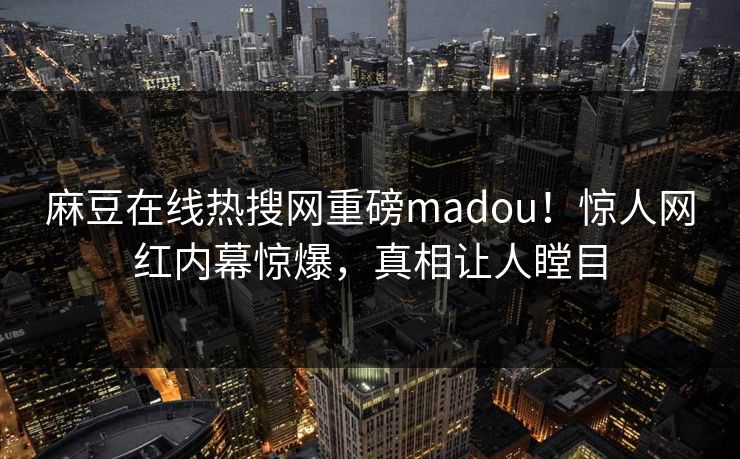 麻豆在线热搜网重磅madou！惊人网红内幕惊爆，真相让人瞠目