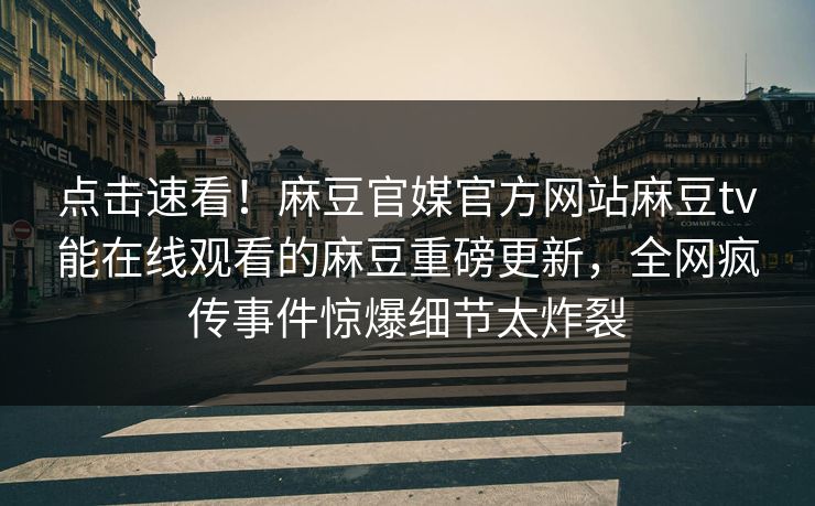 点击速看！麻豆官媒官方网站麻豆tv能在线观看的麻豆重磅更新，全网疯传事件惊爆细节太炸裂