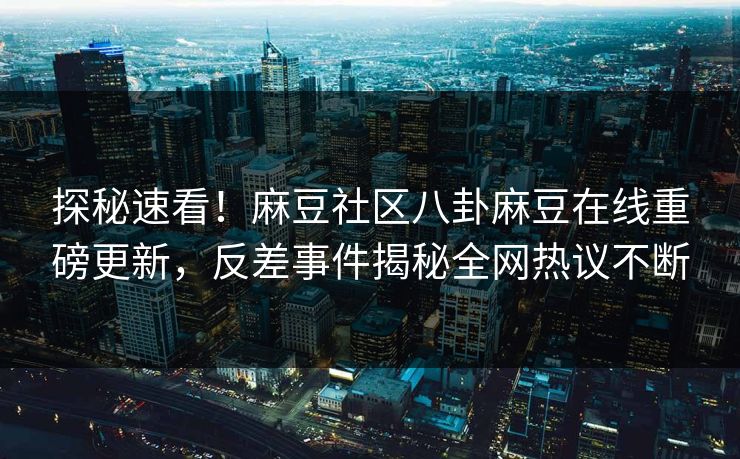 探秘速看！麻豆社区八卦麻豆在线重磅更新，反差事件揭秘全网热议不断