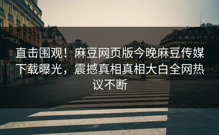 直击围观！麻豆网页版今晚麻豆传媒下载曝光，震撼真相真相大白全网热议不断