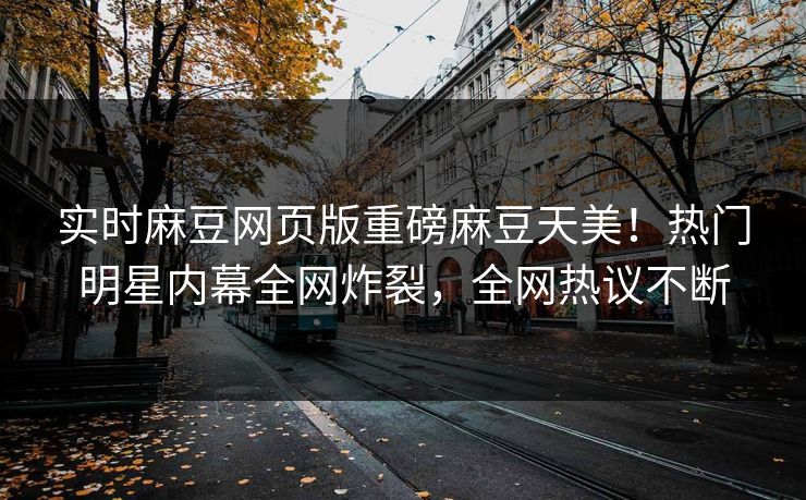 实时麻豆网页版重磅麻豆天美！热门明星内幕全网炸裂，全网热议不断