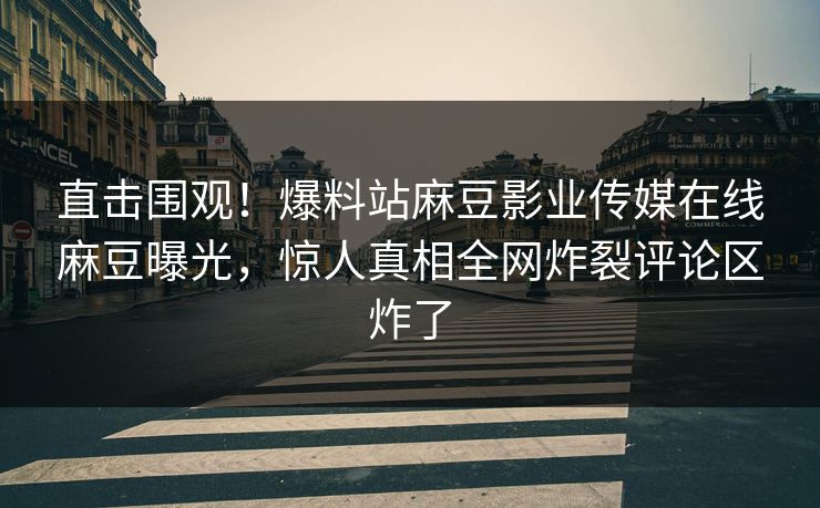 直击围观！爆料站麻豆影业传媒在线麻豆曝光，惊人真相全网炸裂评论区炸了