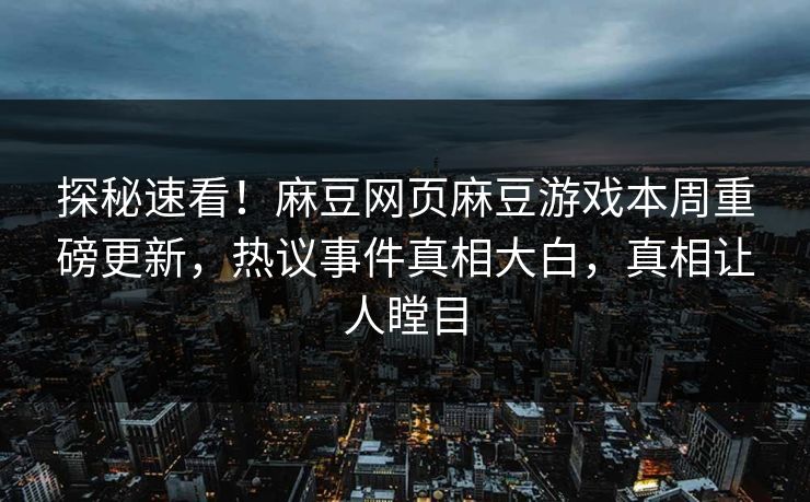 探秘速看！麻豆网页麻豆游戏本周重磅更新，热议事件真相大白，真相让人瞠目