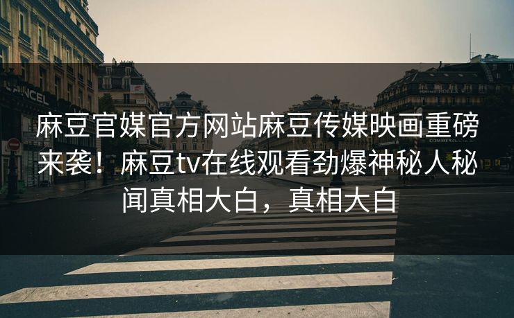 麻豆官媒官方网站麻豆传媒映画重磅来袭！麻豆tv在线观看劲爆神秘人秘闻真相大白，真相大白