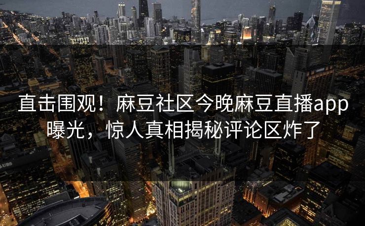 直击围观！麻豆社区今晚麻豆直播app曝光，惊人真相揭秘评论区炸了