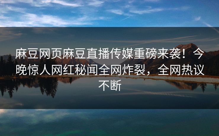 麻豆网页麻豆直播传媒重磅来袭！今晚惊人网红秘闻全网炸裂，全网热议不断