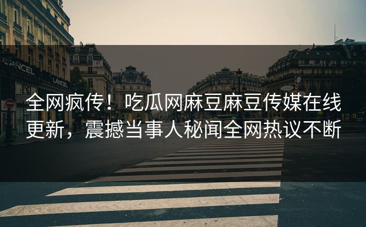 全网疯传！吃瓜网麻豆麻豆传媒在线更新，震撼当事人秘闻全网热议不断