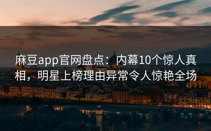 麻豆app官网盘点：内幕10个惊人真相，明星上榜理由异常令人惊艳全场
