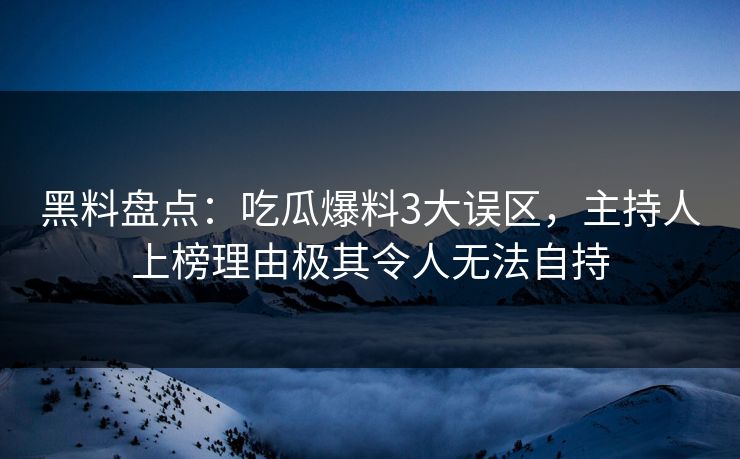 黑料盘点：吃瓜爆料3大误区，主持人上榜理由极其令人无法自持