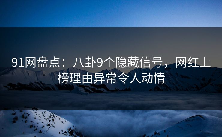 91网盘点：八卦9个隐藏信号，网红上榜理由异常令人动情