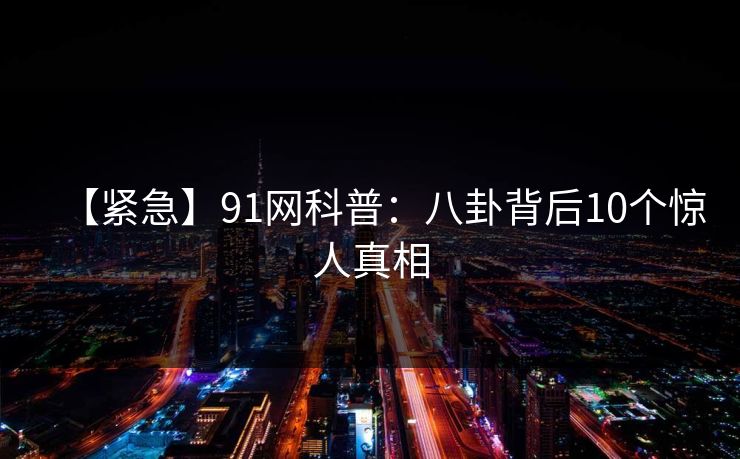 【紧急】91网科普：八卦背后10个惊人真相