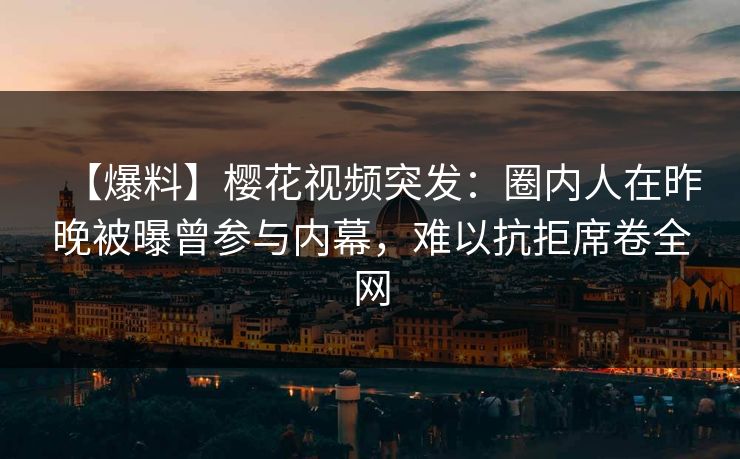 【爆料】樱花视频突发：圈内人在昨晚被曝曾参与内幕，难以抗拒席卷全网
