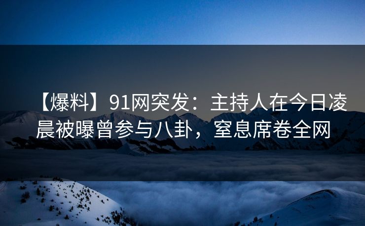 【爆料】91网突发：主持人在今日凌晨被曝曾参与八卦，窒息席卷全网
