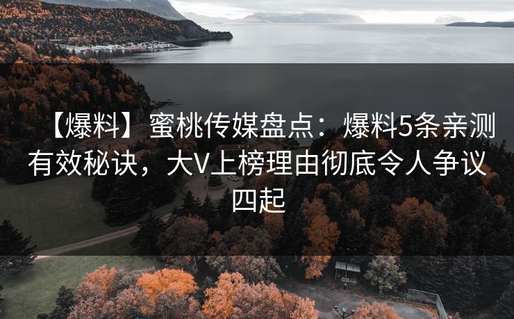 【爆料】蜜桃传媒盘点：爆料5条亲测有效秘诀，大V上榜理由彻底令人争议四起